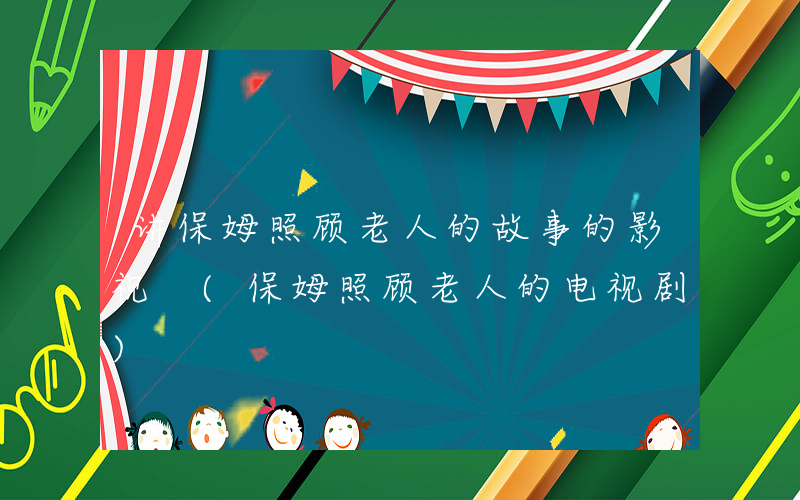 讲保姆照顾老人的故事的影视 (保姆照顾老人的电视剧)